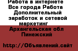 Работа в интернете - Все города Работа » Дополнительный заработок и сетевой маркетинг   . Архангельская обл.,Пинежский 